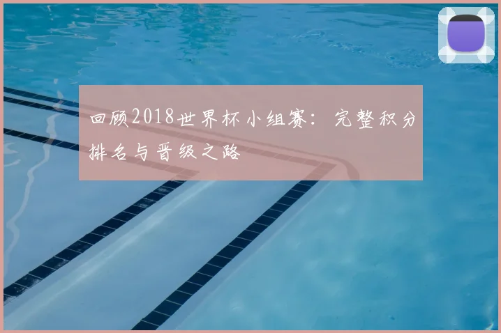 回顾2018世界杯小组赛:完整积分排名与晋级之路