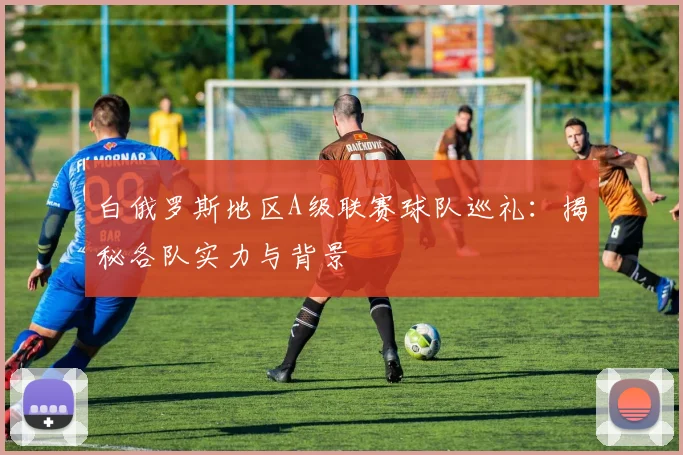 白俄罗斯地区A级联赛球队巡礼:揭秘各队实力与背景