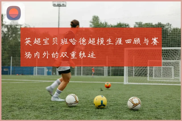 英超宝贝班哈德超模生涯回顾与赛场内外的双重轨迹