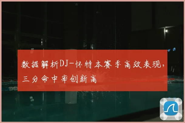 数据解析DJ-怀特本赛季高效表现，三分命中率创新高