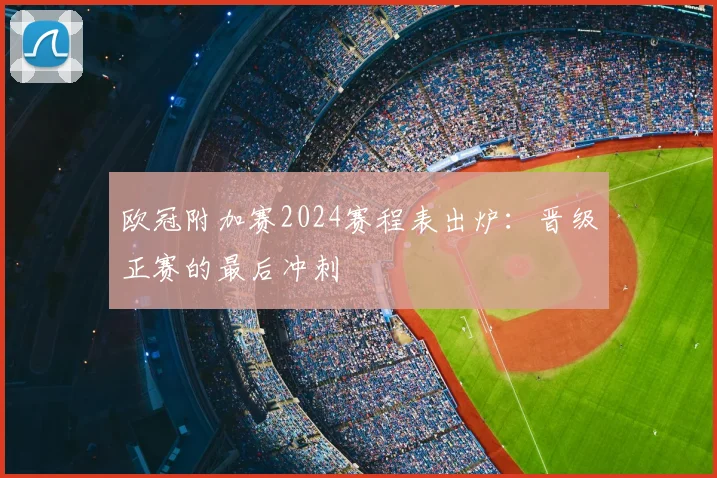 欧冠附加赛2024赛程表出炉：晋级正赛的最后冲刺