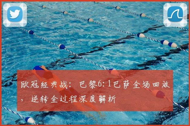 欧冠经典战:巴黎6:1巴萨全场回放,逆转全过程深度解析