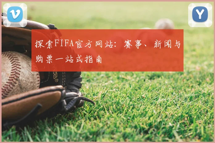 探索FIFA官方网站:赛事、新闻与购票一站式指南
