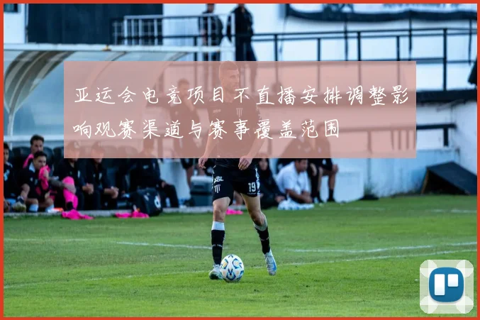 亚运会电竞项目不直播安排调整影响观赛渠道与赛事覆盖范围