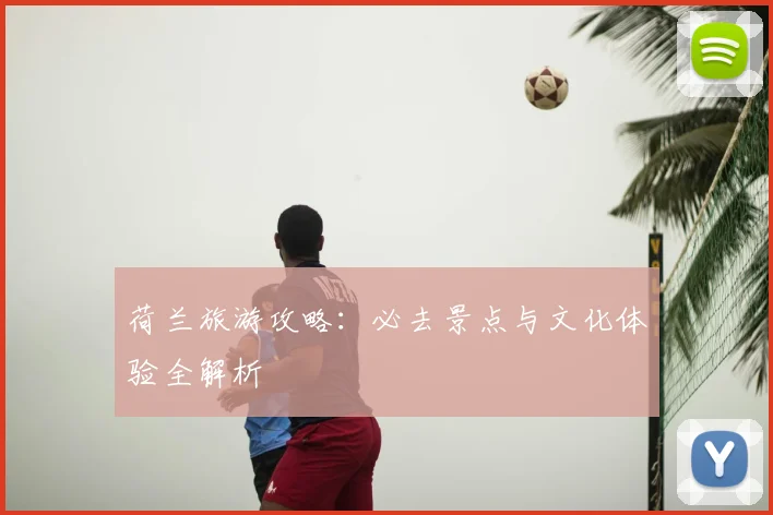 荷兰旅游攻略：必去景点与文化体验全解析