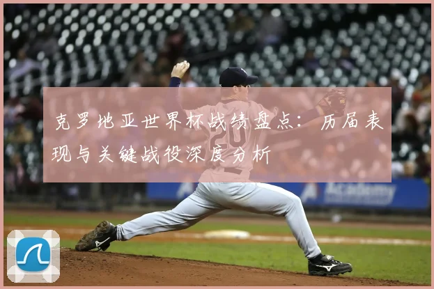 克罗地亚世界杯战绩盘点：历届表现与关键战役深度分析