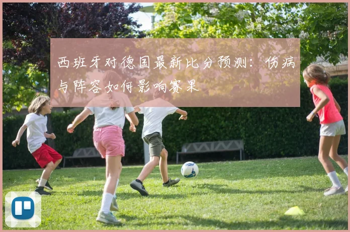 西班牙对德国最新比分预测:伤病与阵容如何影响赛果