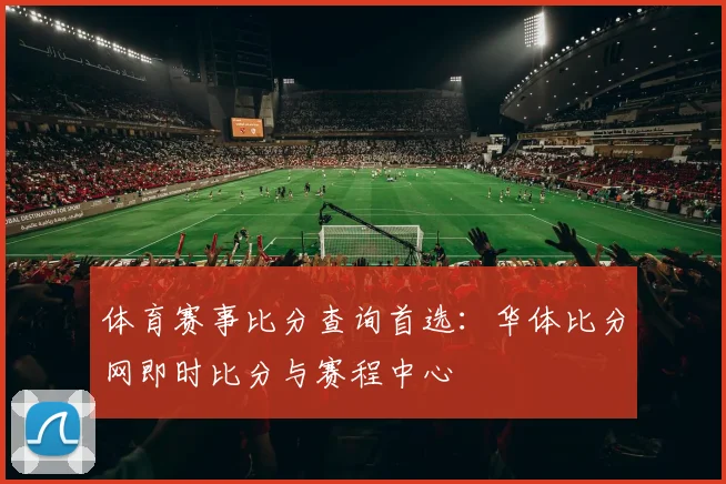 体育赛事比分查询首选：华体比分网即时比分与赛程中心