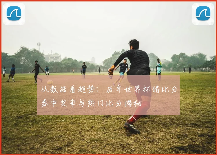 从数据看趋势:历年世界杯猜比分券中奖率与热门比分揭秘