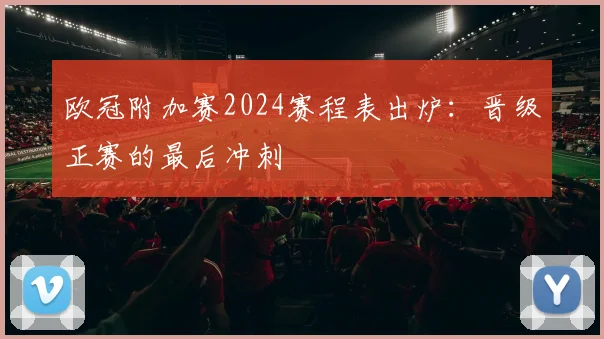 欧冠附加赛2024赛程表出炉:晋级正赛的最后冲刺