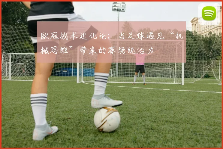 欧冠战术进化论：当足球遇见“机械思维”带来的赛场统治力