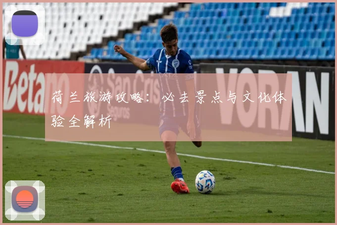 荷兰旅游攻略：必去景点与文化体验全解析