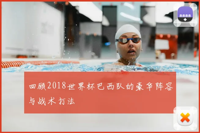回顾2018世界杯巴西队的豪华阵容与战术打法
