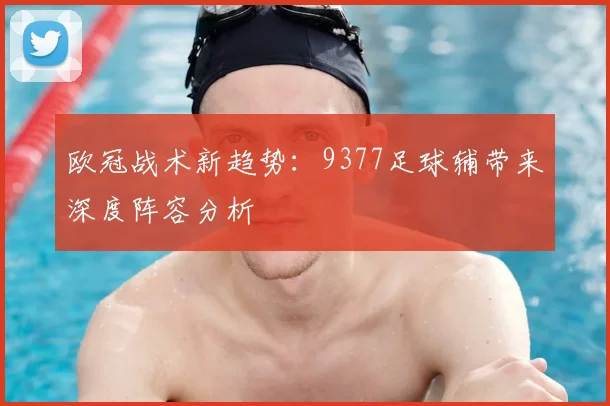 欧冠战术新趋势:9377足球辅带来深度阵容分析