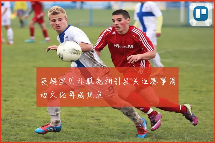 英超宝贝礼服亮相引发关注赛事周边文化再成焦点
