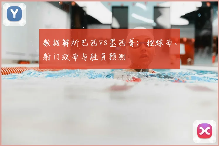 数据解析巴西vs墨西哥：控球率、射门效率与胜负预测