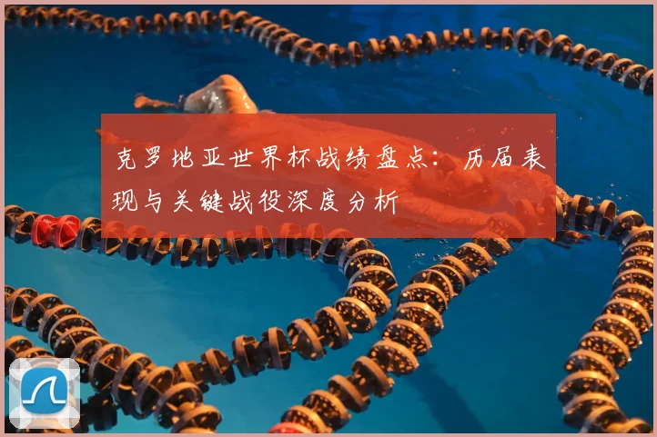 克罗地亚世界杯战绩盘点:历届表现与关键战役深度分析
