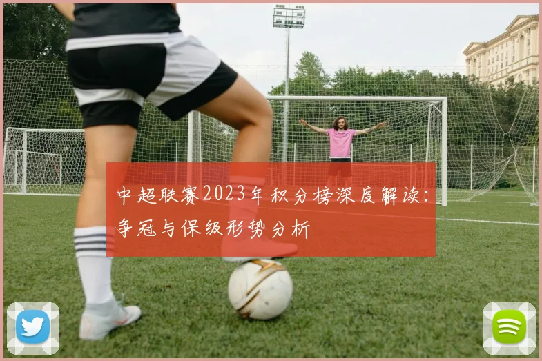 中超联赛2023年积分榜深度解读：争冠与保级形势分析