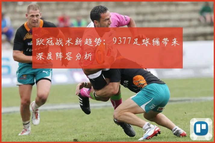 欧冠战术新趋势：9377足球辅带来深度阵容分析
