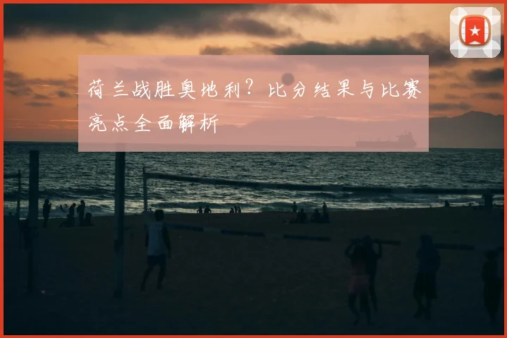 荷兰战胜奥地利？比分结果与比赛亮点全面解析