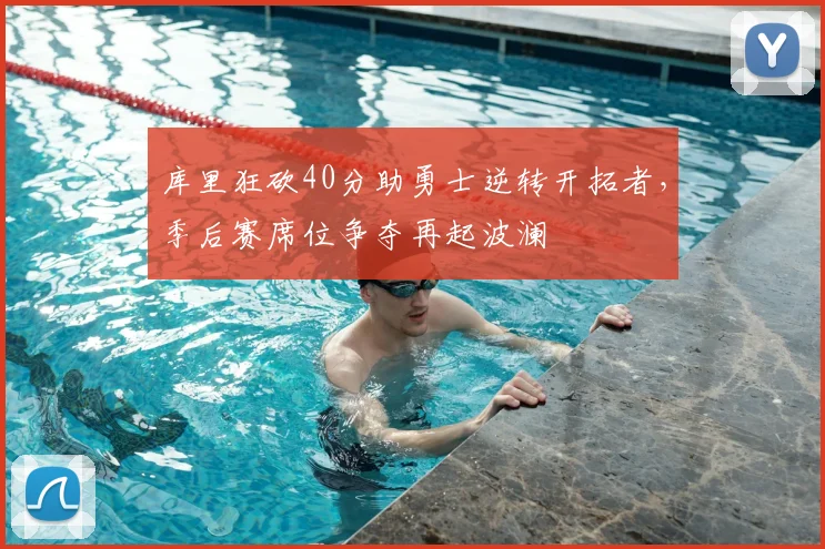 库里狂砍40分助勇士逆转开拓者,季后赛席位争夺再起波澜