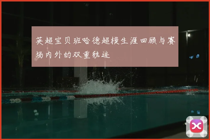 英超宝贝班哈德超模生涯回顾与赛场内外的双重轨迹
