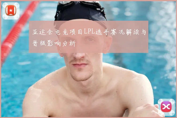 亚运会电竞项目LPL选手赛况解读与晋级影响分析