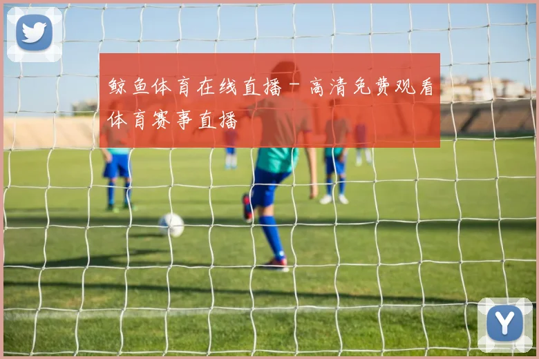 鲸鱼体育在线直播 - 高清免费观看体育赛事直播