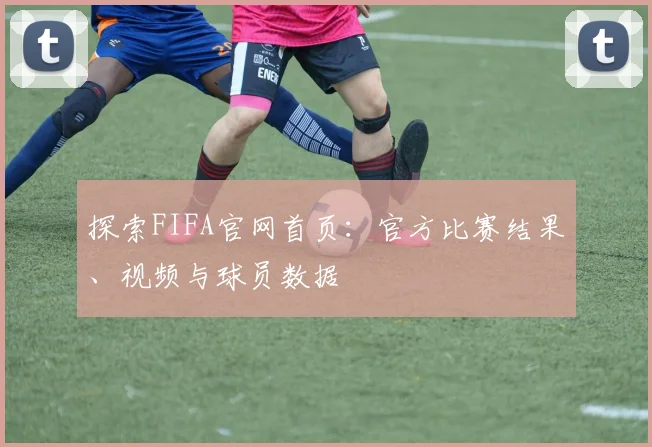 探索FIFA官网首页：官方比赛结果、视频与球员数据