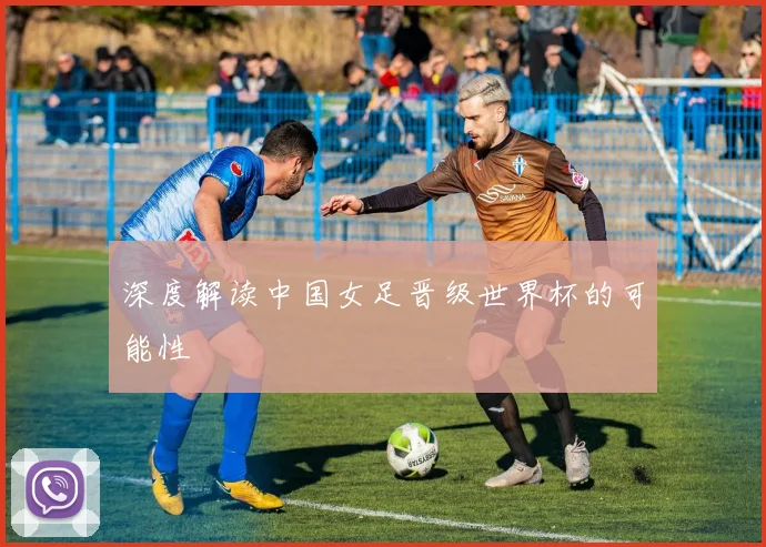 深度解读中国女足晋级世界杯的可能性