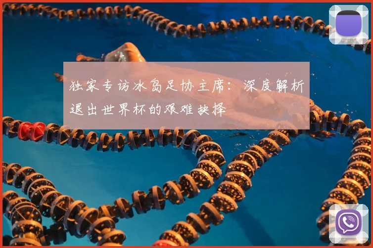 独家专访冰岛足协主席:深度解析退出世界杯的艰难抉择