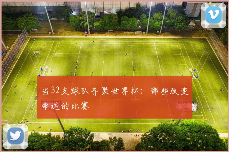 当32支球队齐聚世界杯:那些改变命运的比赛