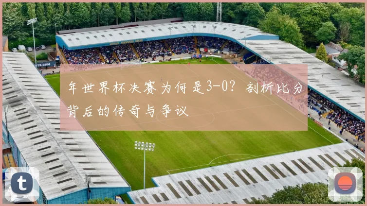 年世界杯决赛为何是3-0?剖析比分背后的传奇与争议