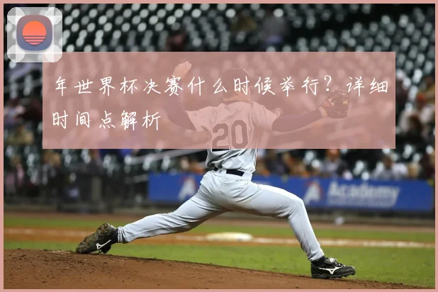 年世界杯决赛什么时候举行?详细时间点解析
