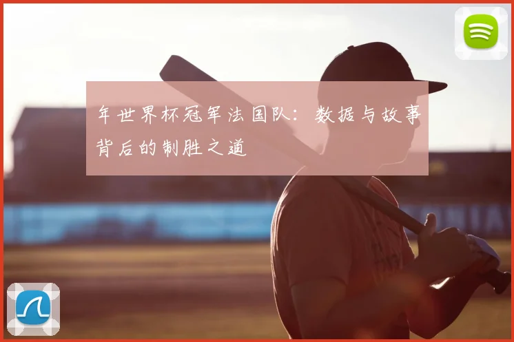 年世界杯冠军法国队：数据与故事背后的制胜之道