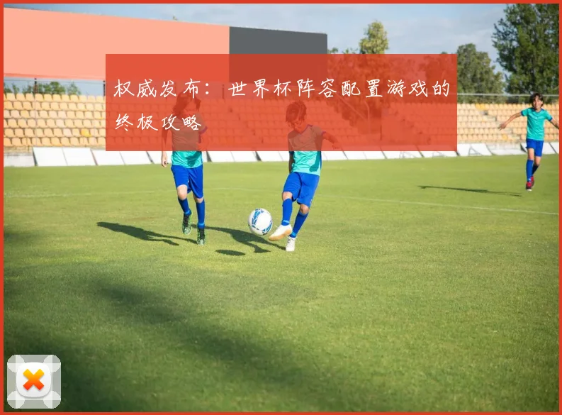 权威发布:世界杯阵容配置游戏的终极攻略