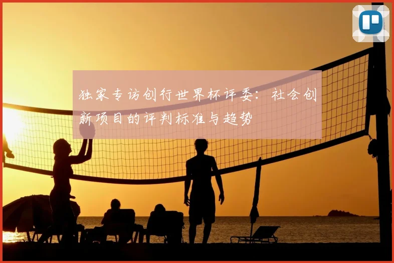 独家专访创行世界杯评委:社会创新项目的评判标准与趋势