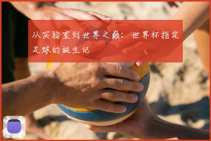 从实验室到世界之巅：世界杯指定足球的诞生记