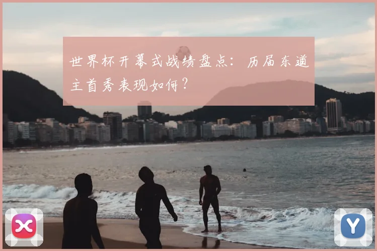 世界杯开幕式战绩盘点：历届东道主首秀表现如何？