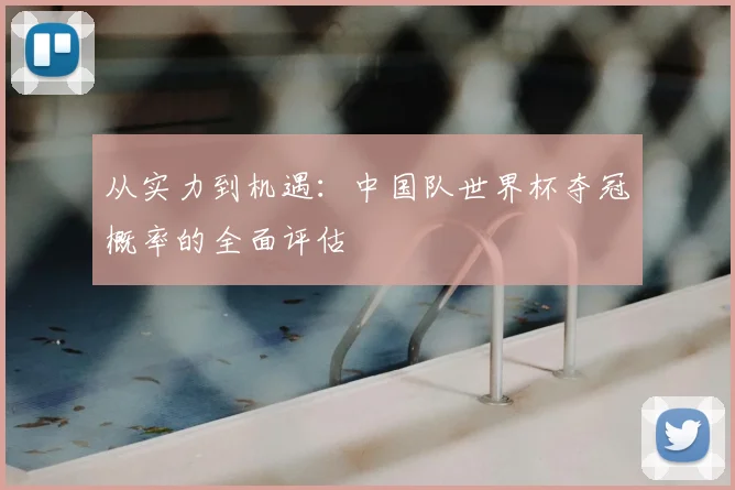 从实力到机遇：中国队世界杯夺冠概率的全面评估