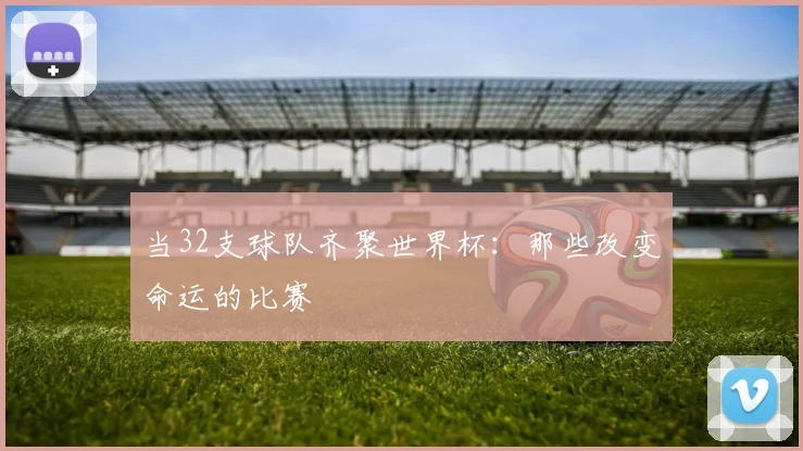 当32支球队齐聚世界杯:那些改变命运的比赛