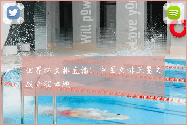 世界杯女排直播：中国女排卫冕之战全程回顾