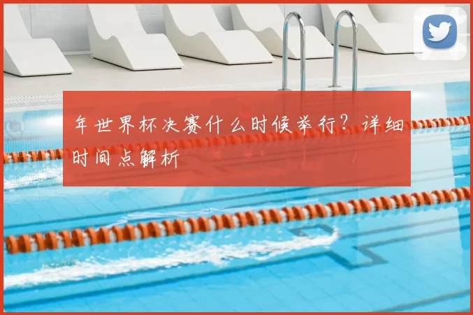 年世界杯决赛什么时候举行?详细时间点解析