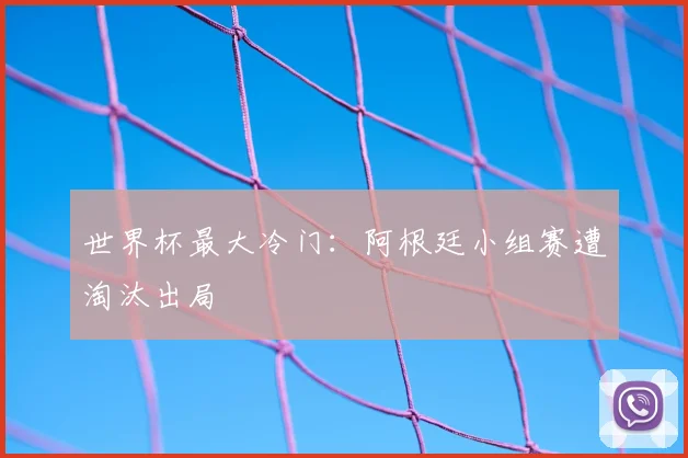 世界杯最大冷门:阿根廷小组赛遭淘汰出局