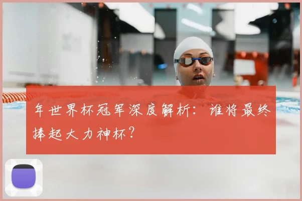 年世界杯冠军深度解析：谁将最终捧起大力神杯？