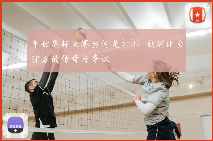 年世界杯决赛为何是3-0？剖析比分背后的传奇与争议