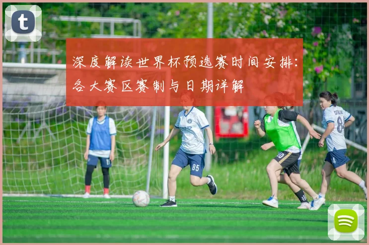 深度解读世界杯预选赛时间安排：各大赛区赛制与日期详解