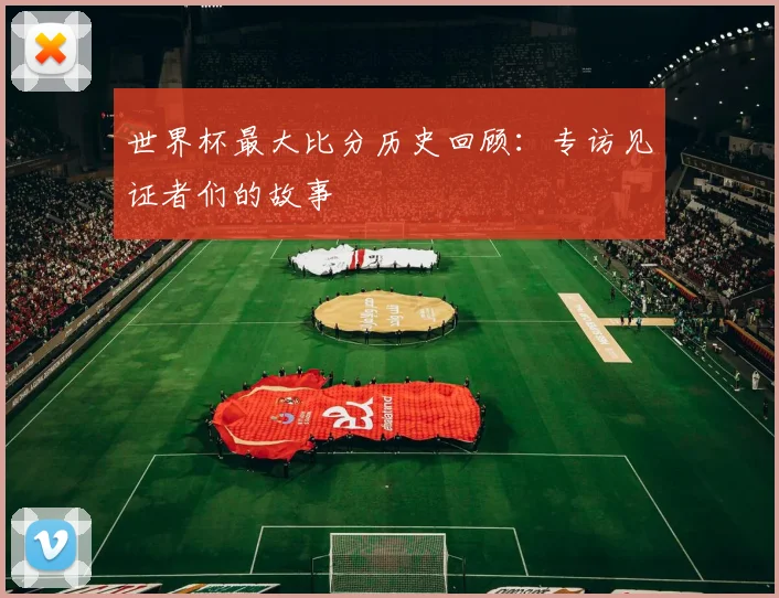 世界杯最大比分历史回顾：专访见证者们的故事
