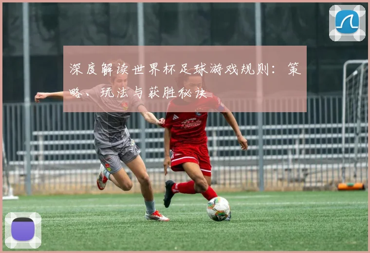 深度解读世界杯足球游戏规则：策略、玩法与获胜秘诀