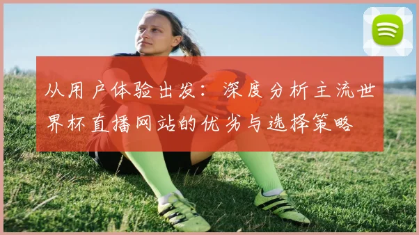 从用户体验出发：深度分析主流世界杯直播网站的优劣与选择策略